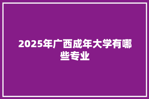 2025年广西成年大学有哪些专业