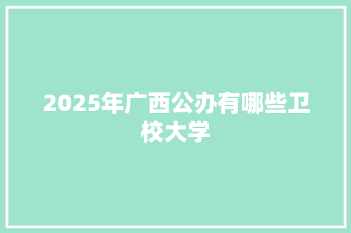 2025年广西公办有哪些卫校大学