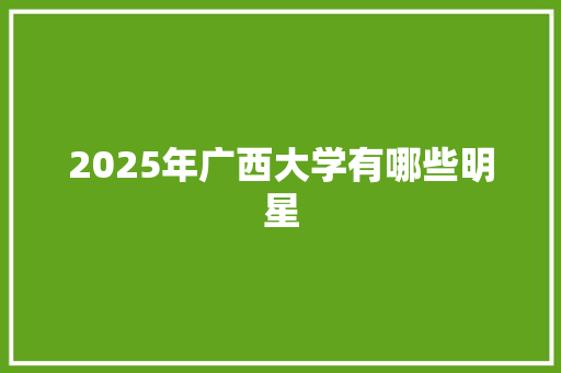 2025年广西大学有哪些明星