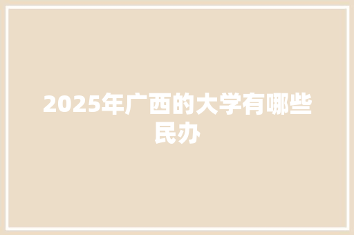 2025年广西的大学有哪些民办