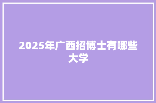 2025年广西招博士有哪些大学