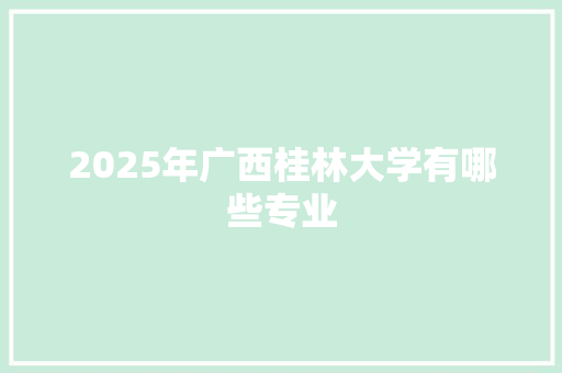 2025年广西桂林大学有哪些专业