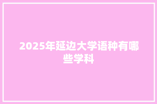 2025年延边大学语种有哪些学科