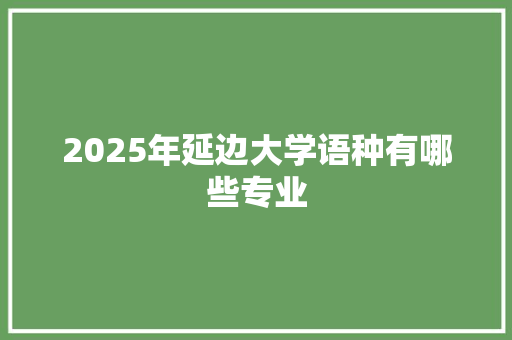 2025年延边大学语种有哪些专业 未命名