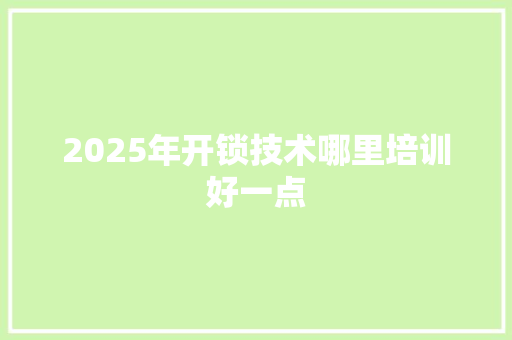 2025年开锁技术哪里培训好一点