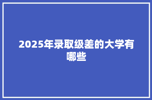 2025年录取级差的大学有哪些 未命名