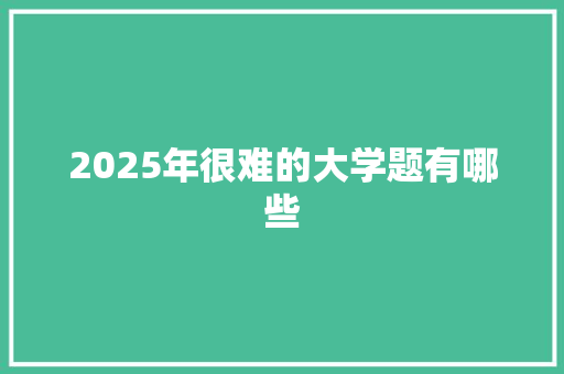 2025年很难的大学题有哪些