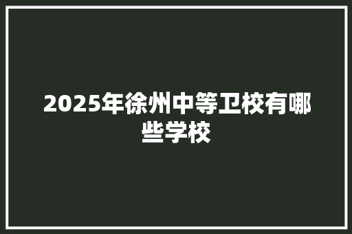 2025年徐州中等卫校有哪些学校