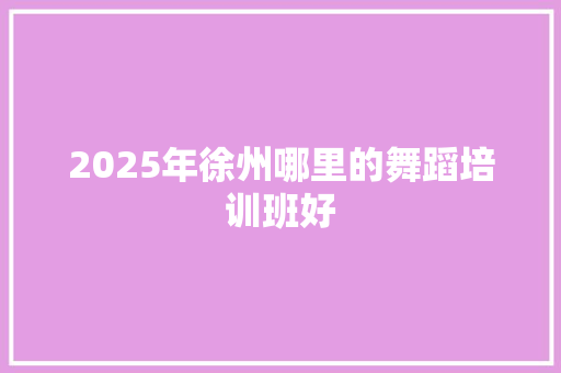 2025年徐州哪里的舞蹈培训班好 未命名