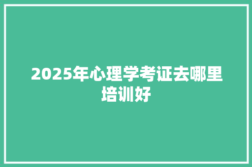 2025年心理学考证去哪里培训好