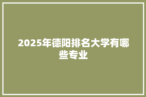 2025年德阳排名大学有哪些专业