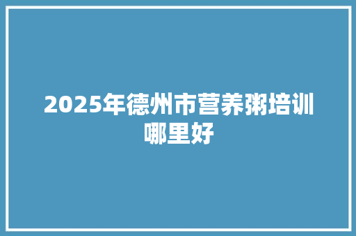 2025年德州市营养粥培训哪里好