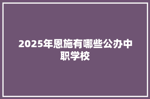 2025年恩施有哪些公办中职学校 未命名