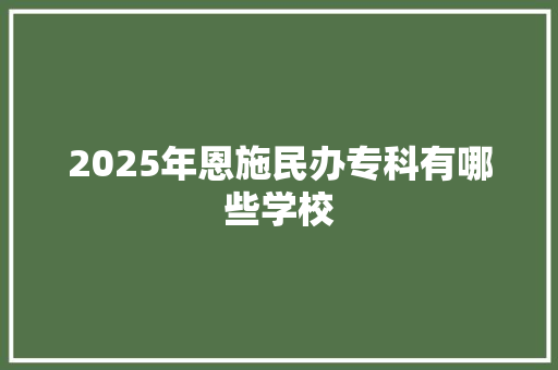 2025年恩施民办专科有哪些学校