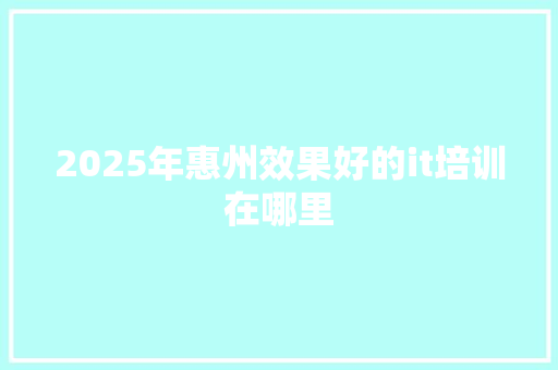 2025年惠州效果好的it培训在哪里