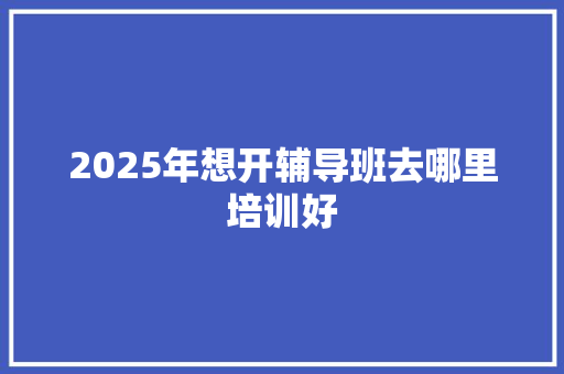 2025年想开辅导班去哪里培训好