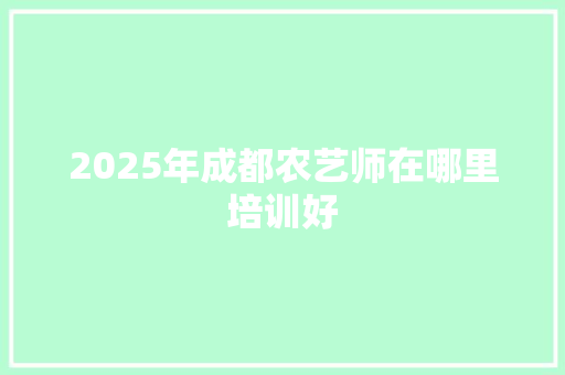 2025年成都农艺师在哪里培训好