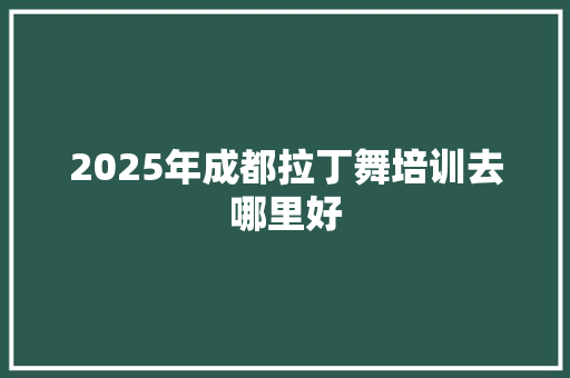 2025年成都拉丁舞培训去哪里好