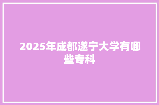 2025年成都遂宁大学有哪些专科