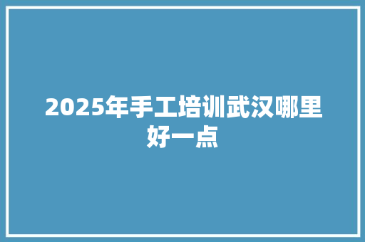 2025年手工培训武汉哪里好一点