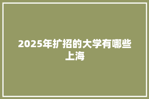 2025年扩招的大学有哪些上海