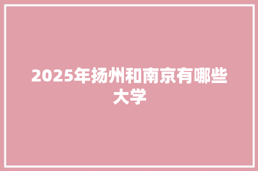 2025年扬州和南京有哪些大学