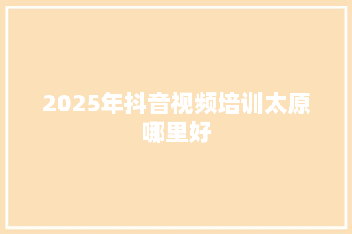 2025年抖音视频培训太原哪里好