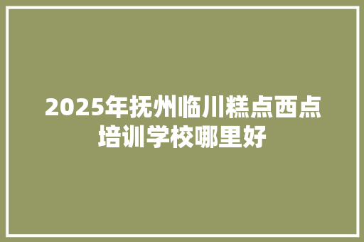 2025年抚州临川糕点西点培训学校哪里好