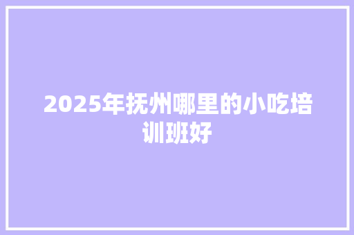 2025年抚州哪里的小吃培训班好