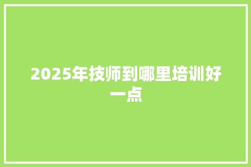 2025年技师到哪里培训好一点