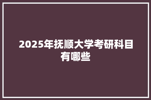 2025年抚顺大学考研科目有哪些 未命名