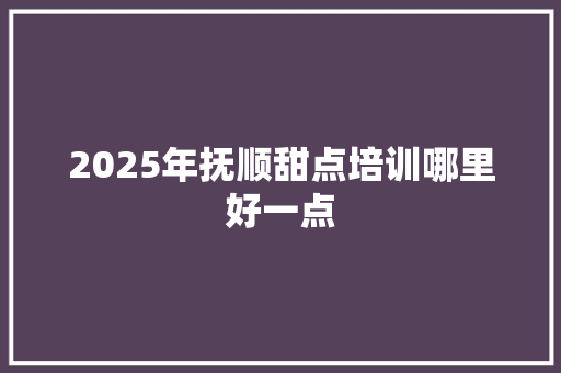 2025年抚顺甜点培训哪里好一点