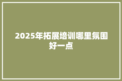 2025年拓展培训哪里氛围好一点