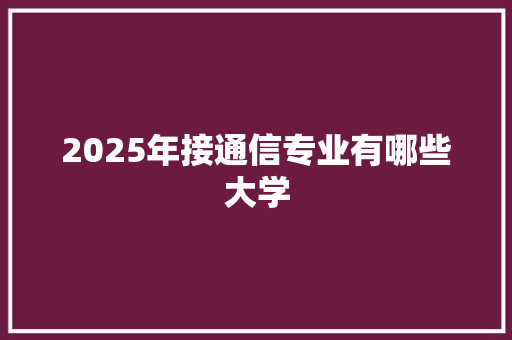 2025年接通信专业有哪些大学 未命名