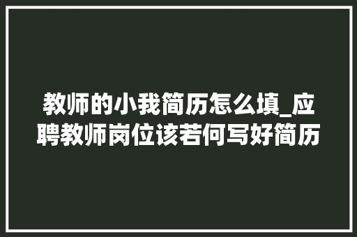 教师的小我简历怎么填_应聘教师岗位该若何写好简历 简历范文