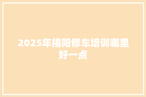 2025年揭阳修车培训哪里好一点