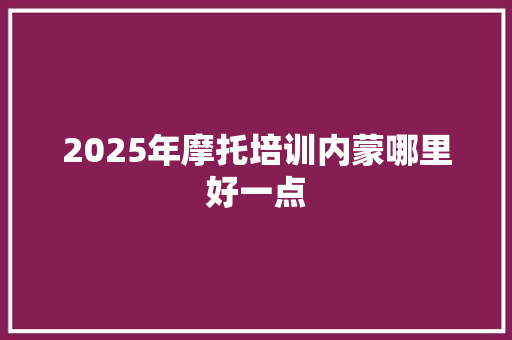 2025年摩托培训内蒙哪里好一点 未命名