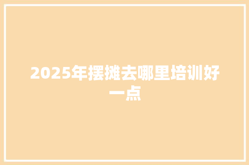 2025年摆摊去哪里培训好一点