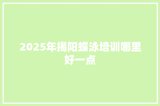 2025年揭阳蝶泳培训哪里好一点