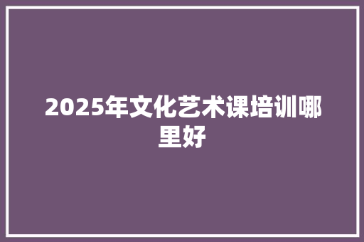 2025年文化艺术课培训哪里好 未命名