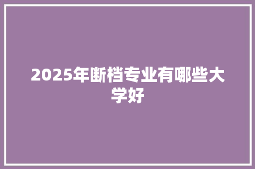 2025年断档专业有哪些大学好