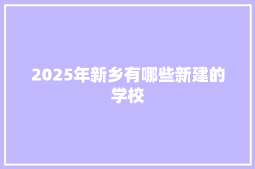 2025年新乡有哪些新建的学校 未命名