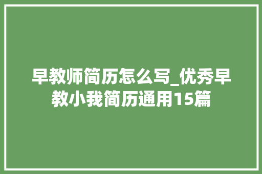 早教师简历怎么写_优秀早教小我简历通用15篇 演讲稿范文