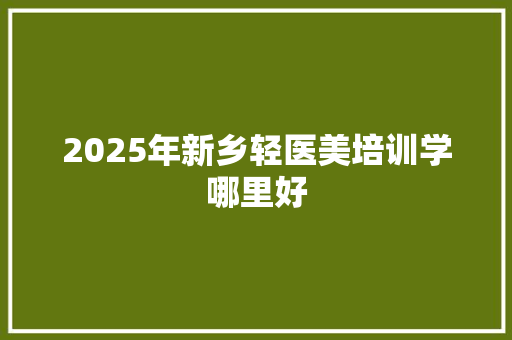 2025年新乡轻医美培训学哪里好