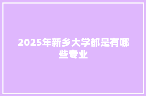 2025年新乡大学都是有哪些专业 未命名