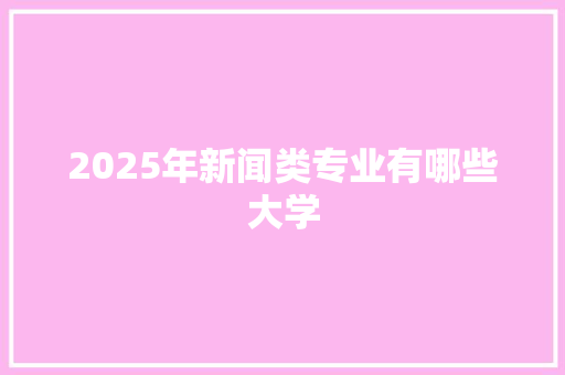 2025年新闻类专业有哪些大学