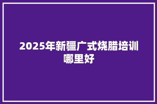 2025年新疆广式烧腊培训哪里好