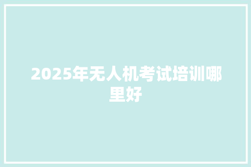 2025年无人机考试培训哪里好 未命名