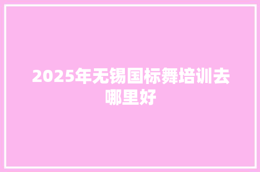 2025年无锡国标舞培训去哪里好