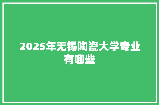 2025年无锡陶瓷大学专业有哪些